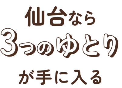 仙台なら3つのゆとりが手に入る